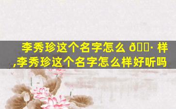 李秀珍这个名字怎么 🌷 样,李秀珍这个名字怎么样好听吗
